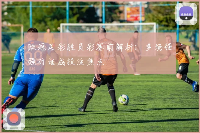 欧冠足彩胜负彩赛前解析：多场强强对话成投注焦点