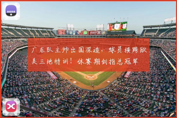 广东队主帅出国深造,球员横跨欧美三地特训!休赛期剑指总冠军