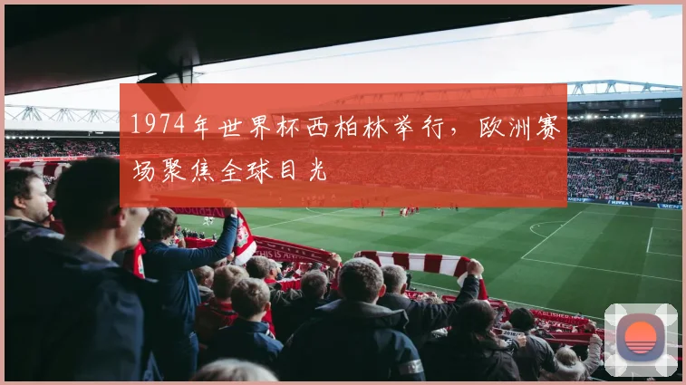 1974年世界杯西柏林举行,欧洲赛场聚焦全球目光