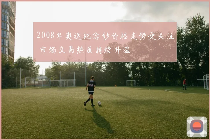 2008年奥运纪念钞价格走势受关注 市场交易热度持续升温