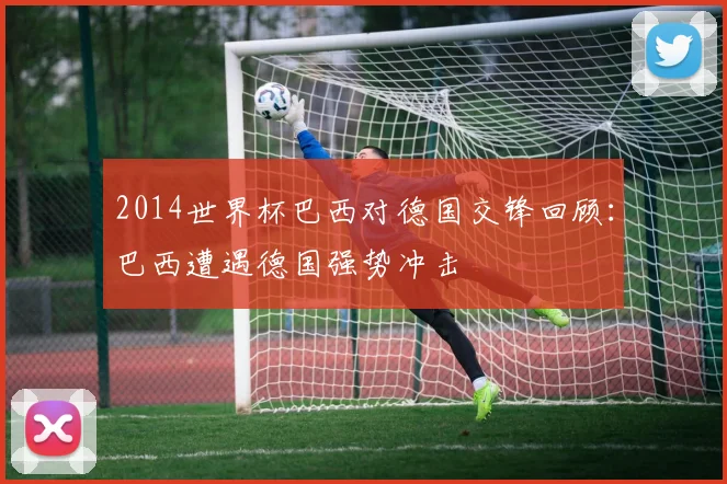 2014世界杯巴西对德国交锋回顾：巴西遭遇德国强势冲击