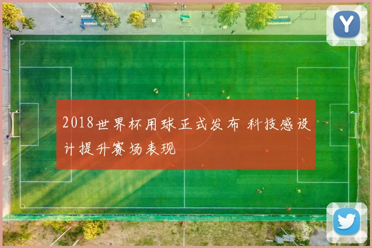 2018世界杯用球正式发布 科技感设计提升赛场表现