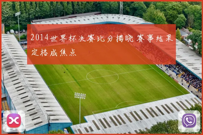 2014世界杯决赛比分揭晓 赛事结果定格成焦点