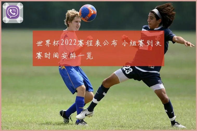 世界杯2022赛程表公布 小组赛到决赛时间安排一览