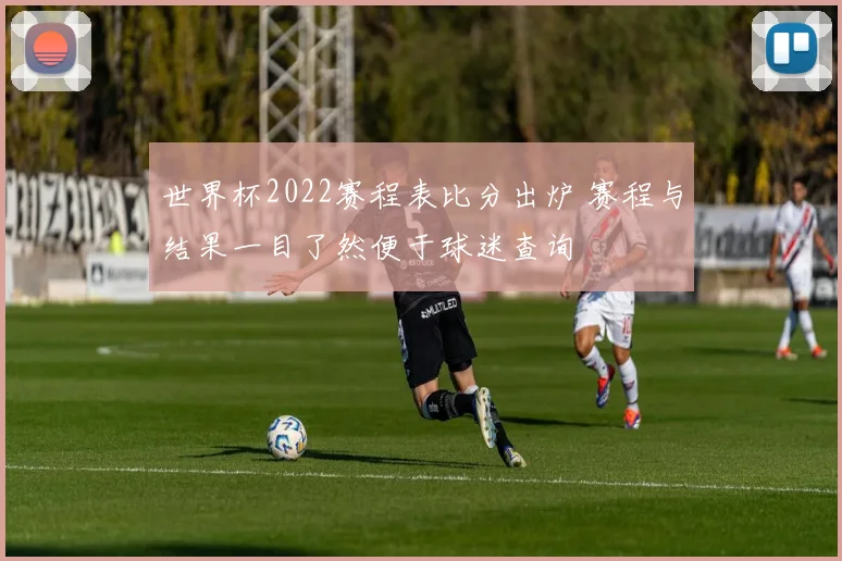 世界杯2022赛程表比分出炉 赛程与结果一目了然便于球迷查询