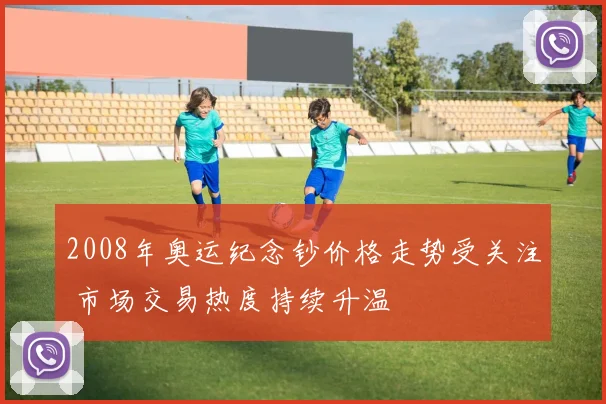 2008年奥运纪念钞价格走势受关注 市场交易热度持续升温