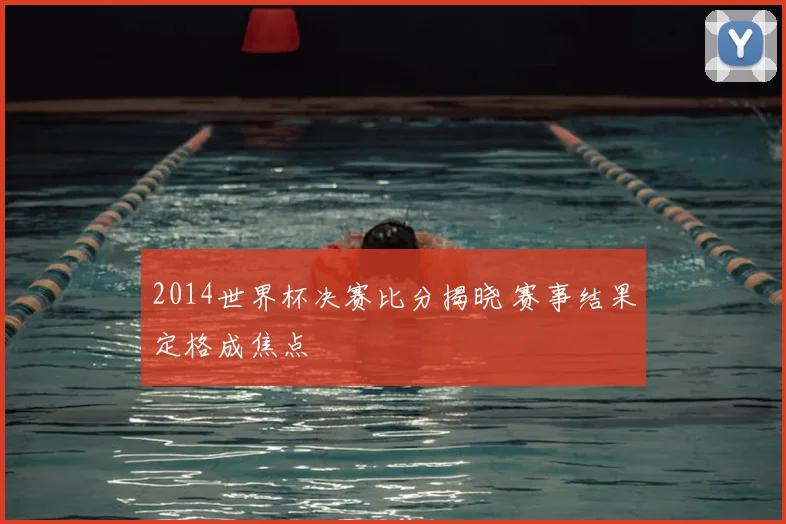 2014世界杯决赛比分揭晓 赛事结果定格成焦点