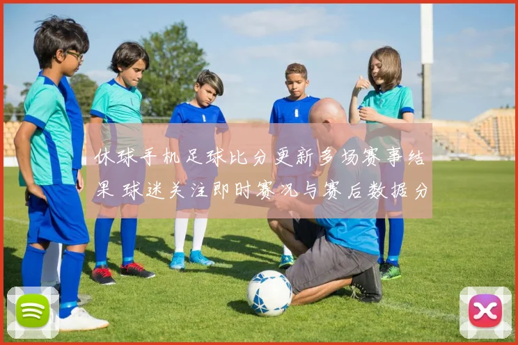 休球手机足球比分更新多场赛事结果 球迷关注即时赛况与赛后数据分析