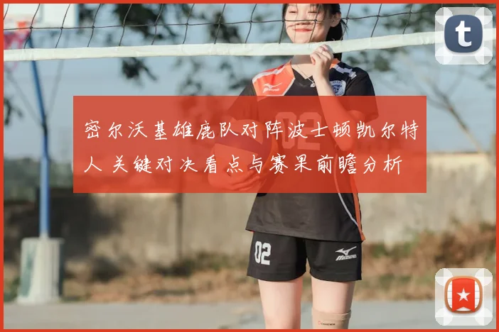 密尔沃基雄鹿队对阵波士顿凯尔特人 关键对决看点与赛果前瞻分析