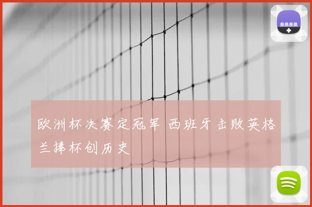 欧洲杯决赛定冠军 西班牙击败英格兰捧杯创历史