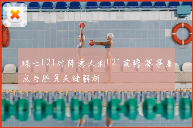 瑞士U21对阵意大利U21前瞻 赛事看点与胜负关键解析