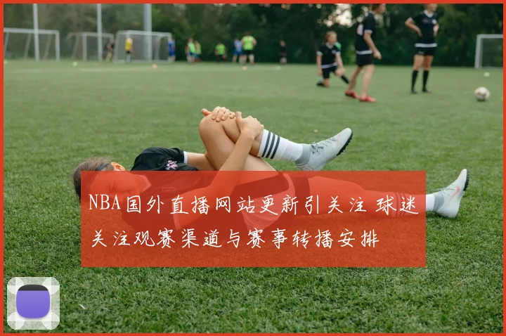 NBA国外直播网站更新引关注 球迷关注观赛渠道与赛事转播安排