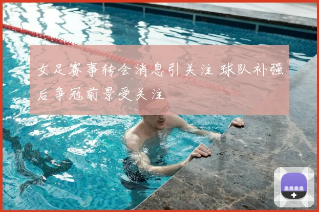 女足赛事转会消息引关注 球队补强后争冠前景受关注