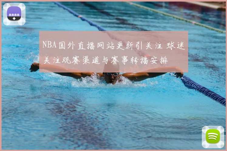 NBA国外直播网站更新引关注 球迷关注观赛渠道与赛事转播安排