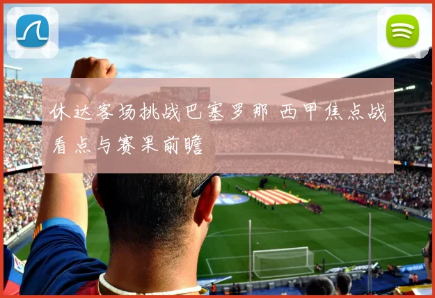 休达客场挑战巴塞罗那 西甲焦点战看点与赛果前瞻