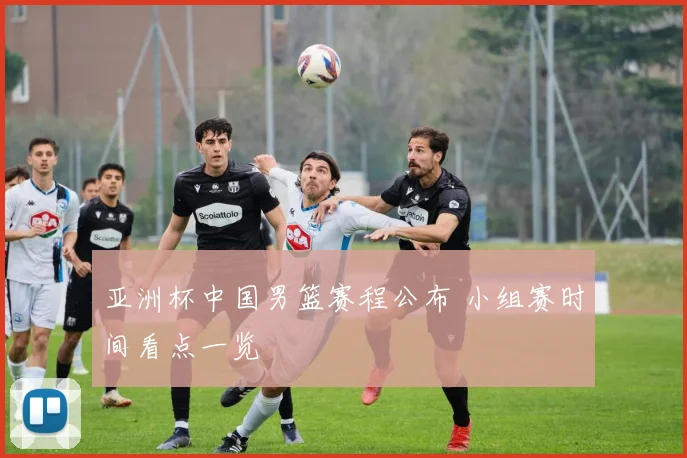 亚洲杯中国男篮赛程公布 小组赛时间看点一览