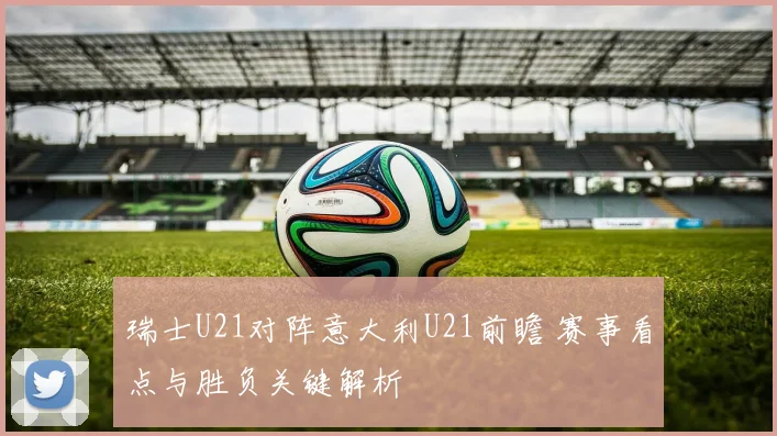 瑞士U21对阵意大利U21前瞻 赛事看点与胜负关键解析
