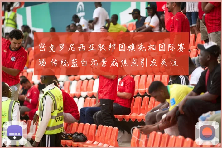 密克罗尼西亚联邦国旗亮相国际赛场 传统蓝白元素成焦点引发关注