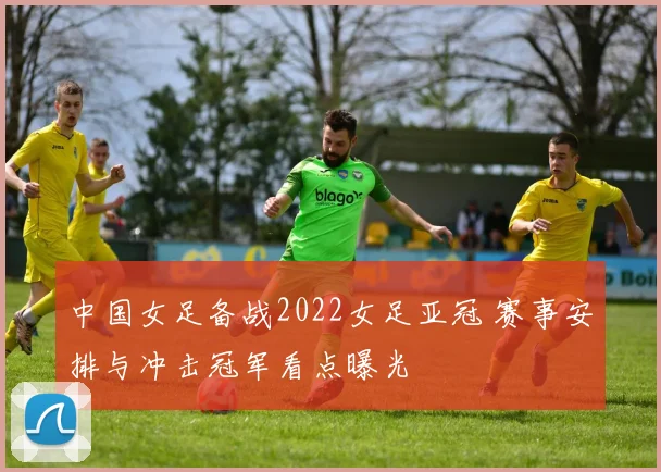 中国女足备战2022女足亚冠 赛事安排与冲击冠军看点曝光