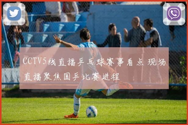 CCTV5线直播乒乓球赛事看点 现场直播聚焦国乒比赛进程