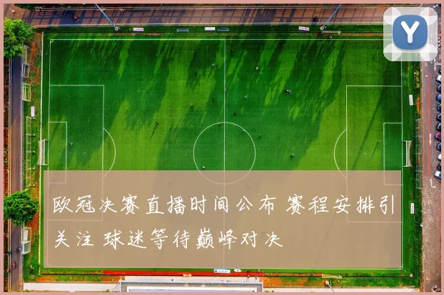 欧冠决赛直播时间公布 赛程安排引关注 球迷等待巅峰对决