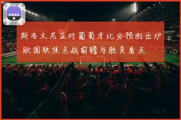 斯洛文尼亚对葡萄牙比分预测出炉 欧国联焦点战前瞻与胜负看点