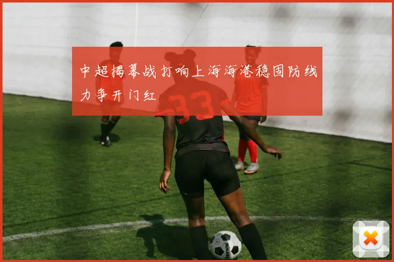 中超揭幕战打响上海海港稳固防线力争开门红
