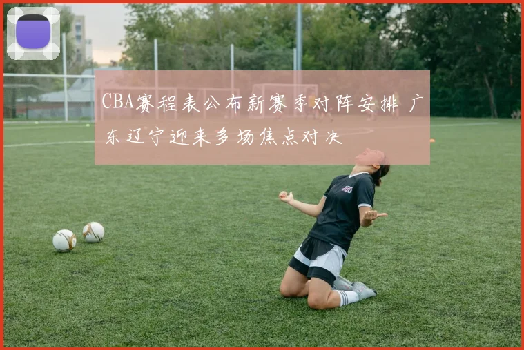 CBA赛程表公布新赛季对阵安排 广东辽宁迎来多场焦点对决