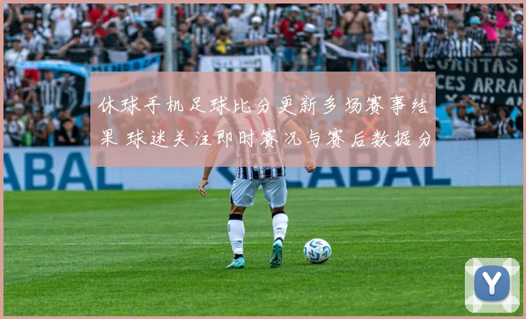休球手机足球比分更新多场赛事结果 球迷关注即时赛况与赛后数据分析