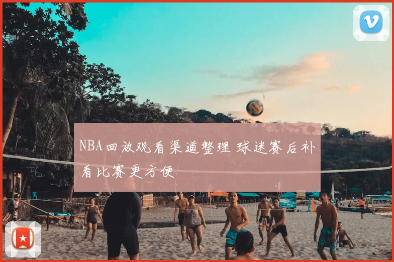 NBA回放观看渠道整理 球迷赛后补看比赛更方便