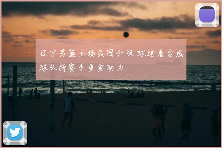 辽宁男篮主场氛围升级 球迷看台成球队新赛季重要助力