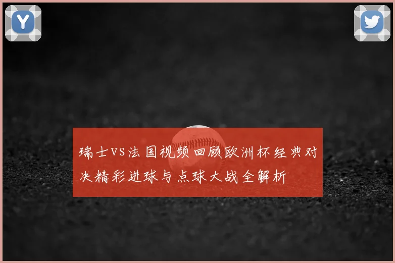 瑞士vs法国视频回顾欧洲杯经典对决精彩进球与点球大战全解析