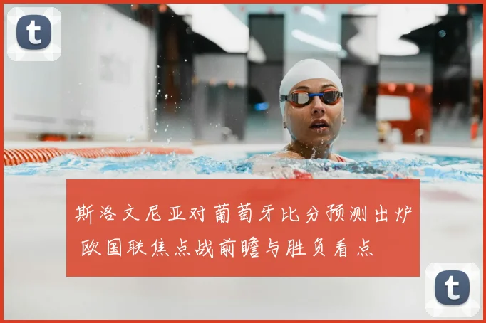 斯洛文尼亚对葡萄牙比分预测出炉 欧国联焦点战前瞻与胜负看点