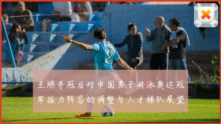 王顺夺冠后对中国男子游泳奥运冠军接力阵容的调整与人才梯队展望