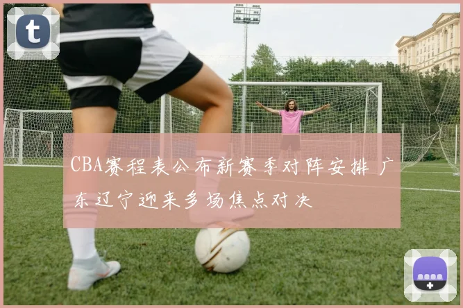 CBA赛程表公布新赛季对阵安排 广东辽宁迎来多场焦点对决