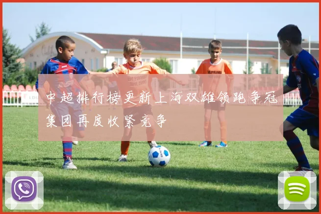 中超排行榜更新上海双雄领跑争冠集团再度收紧竞争