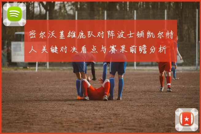 密尔沃基雄鹿队对阵波士顿凯尔特人 关键对决看点与赛果前瞻分析