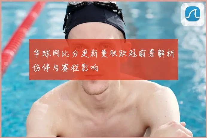 华球网比分更新曼联欧冠前景解析伤停与赛程影响