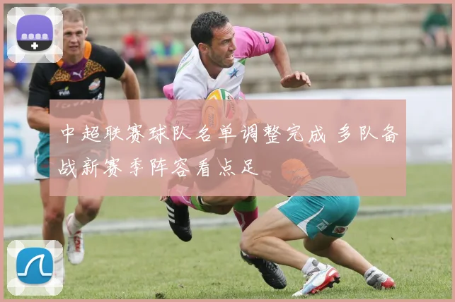 中超联赛球队名单调整完成 多队备战新赛季阵容看点足